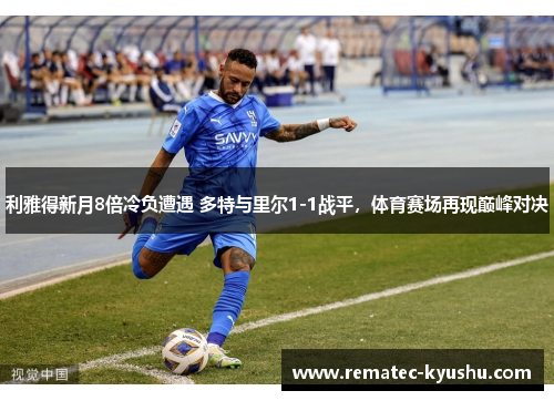 利雅得新月8倍冷负遭遇 多特与里尔1-1战平，体育赛场再现巅峰对决