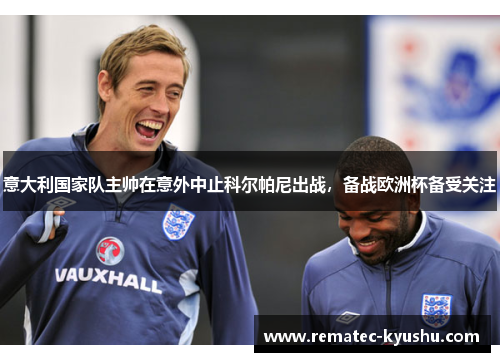 意大利国家队主帅在意外中止科尔帕尼出战，备战欧洲杯备受关注