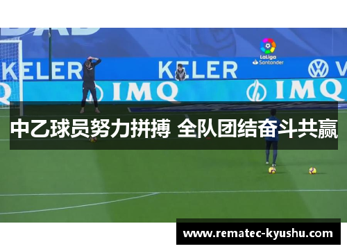 中乙球员努力拼搏 全队团结奋斗共赢